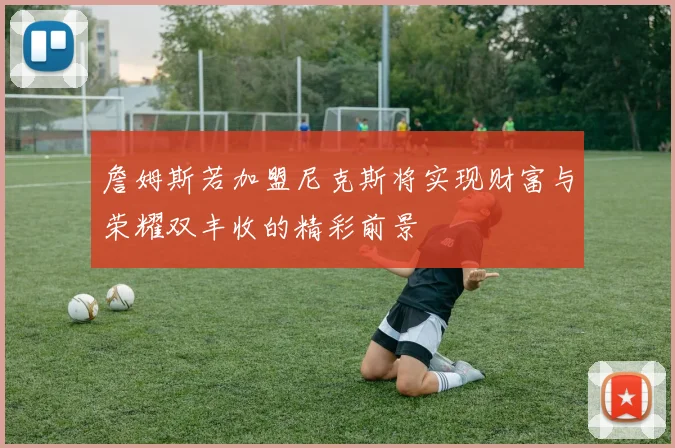 詹姆斯若加盟尼克斯将实现财富与荣耀双丰收的精彩前景