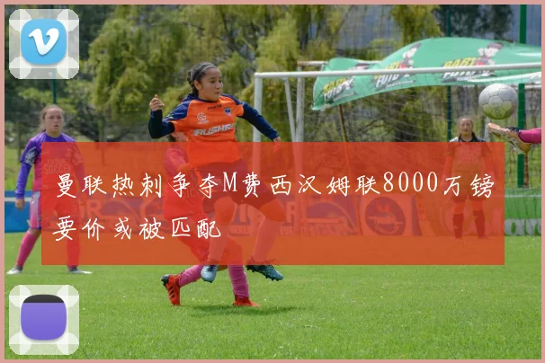 曼联热刺争夺M费西汉姆联8000万镑要价或被匹配