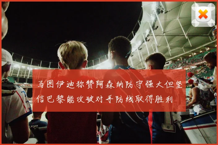 马图伊迪称赞阿森纳防守强大但坚信巴黎能攻破对手防线取得胜利