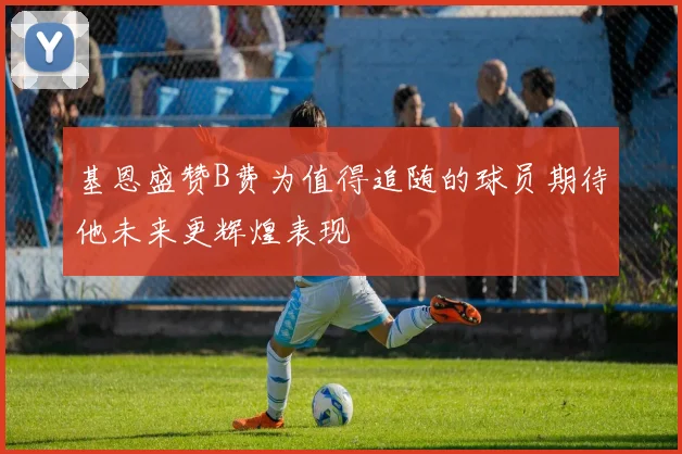 基恩盛赞B费为值得追随的球员期待他未来更辉煌表现