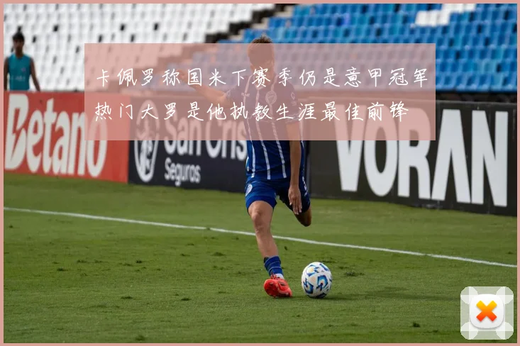 卡佩罗称国米下赛季仍是意甲冠军热门大罗是他执教生涯最佳前锋