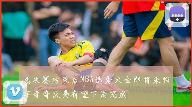 总决赛结束后NBA选秀大会即将来临字母哥交易有望下周完成