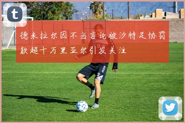 德米拉尔因不当言论被沙特足协罚款超十万里亚尔引发关注