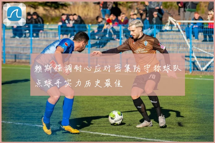 赖斯强调耐心应对密集防守称球队点球手实力历史最佳