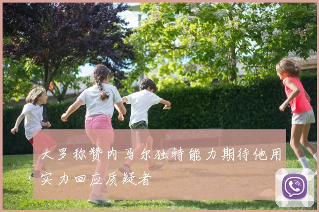 大罗称赞内马尔独特能力期待他用实力回应质疑者
