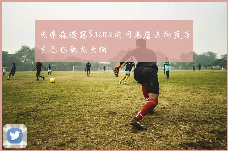 杰弗森透露Shams询问老詹去向直言自己也毫无头绪