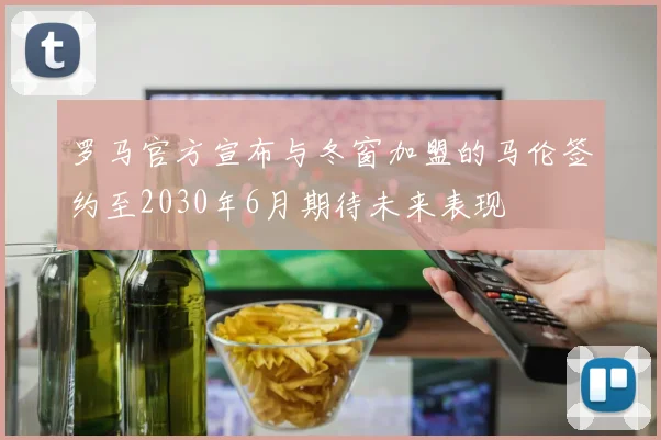 罗马官方宣布与冬窗加盟的马伦签约至2030年6月期待未来表现