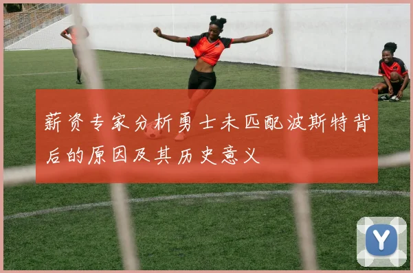 薪资专家分析勇士未匹配波斯特背后的原因及其历史意义