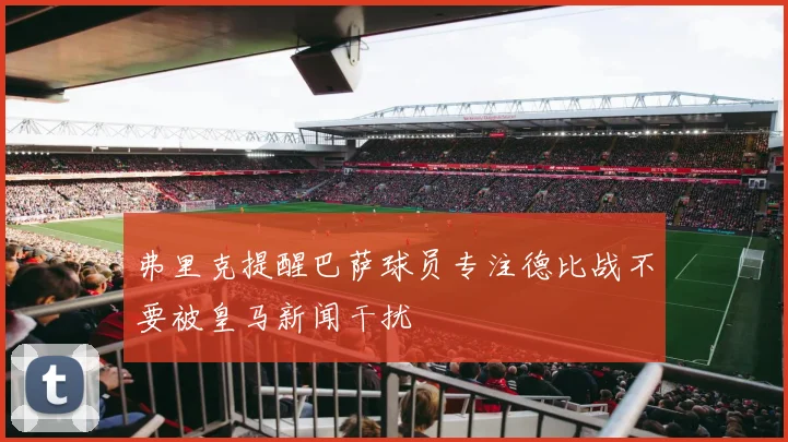 弗里克提醒巴萨球员专注德比战不要被皇马新闻干扰