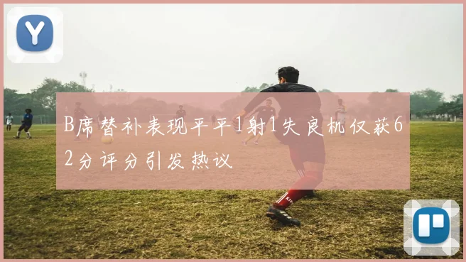 B席替补表现平平1射1失良机仅获62分评分引发热议