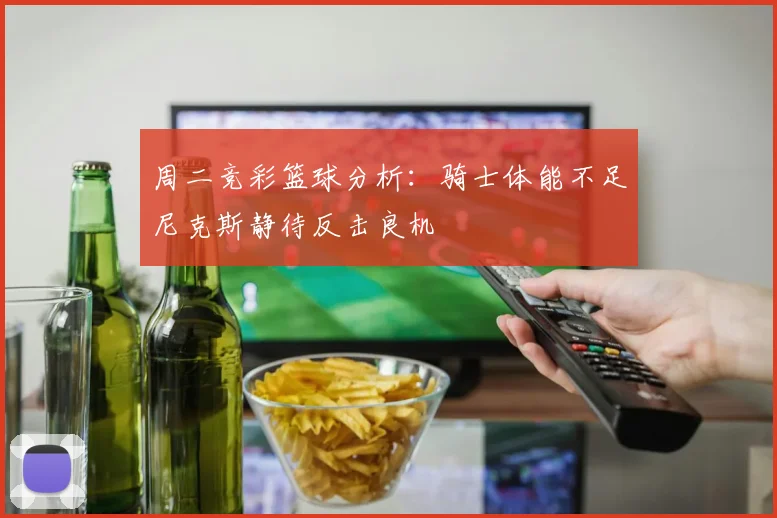 周二竞彩篮球分析：骑士体能不足尼克斯静待反击良机