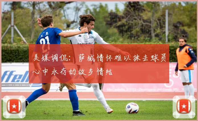 美媒调侃：萨城情怀难以抹去球员心中永存的故乡情结
