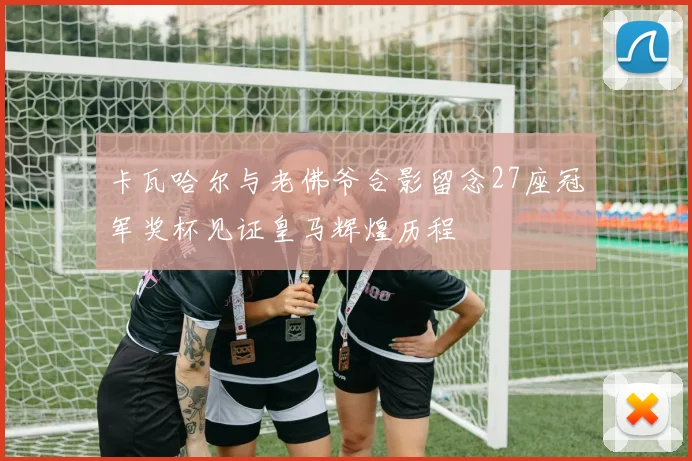 卡瓦哈尔与老佛爷合影留念27座冠军奖杯见证皇马辉煌历程