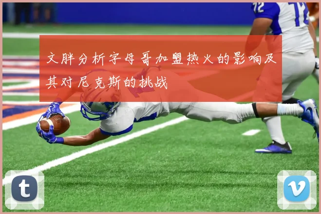 文胖分析字母哥加盟热火的影响及其对尼克斯的挑战