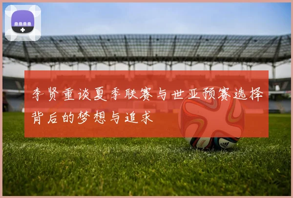 李贤重谈夏季联赛与世亚预赛选择背后的梦想与追求