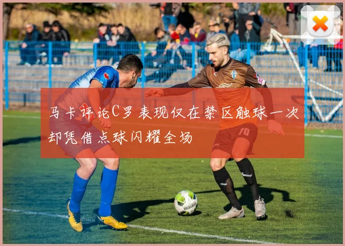 马卡评论C罗表现仅在禁区触球一次却凭借点球闪耀全场