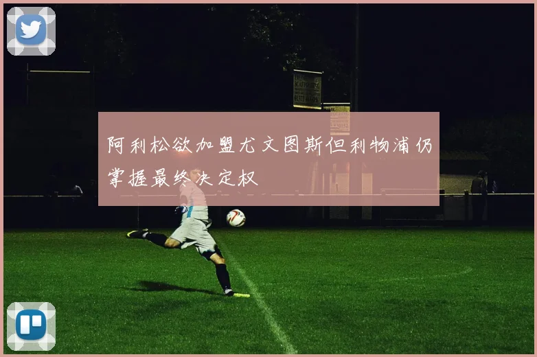 阿利松欲加盟尤文图斯但利物浦仍掌握最终决定权